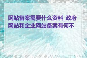 网站备案需要什么资料_政府网站和企业网站备案有何不同