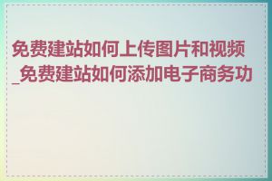 免费建站如何上传图片和视频_免费建站如何添加电子商务功能
