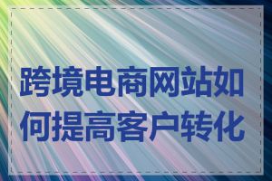 跨境电商网站如何提高客户转化率