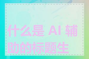 什么是 AI 辅助的标题生成