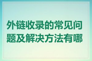 外链收录的常见问题及解决方法有哪些