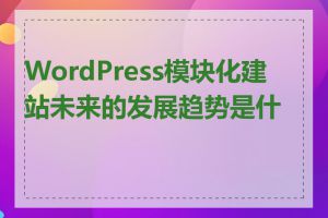 WordPress模块化建站未来的发展趋势是什么