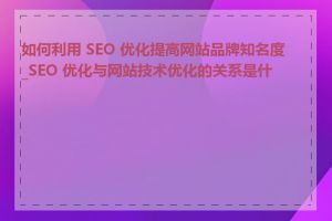 如何利用 SEO 优化提高网站品牌知名度_SEO 优化与网站技术优化的关系是什么