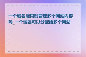 一个域名能同时管理多个网站内容吗_一个域名可以分配给多个网站吗