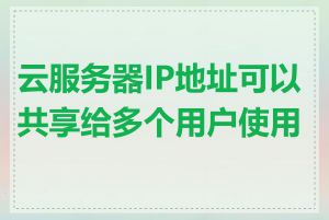 云服务器IP地址可以共享给多个用户使用吗