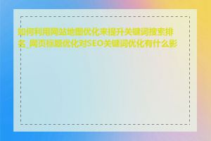 如何利用网站地图优化来提升关键词搜索排名_网页标题优化对SEO关键词优化有什么影响