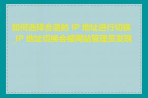如何选择合适的 IP 地址进行切换_IP 地址切换会被网站管理员发现吗