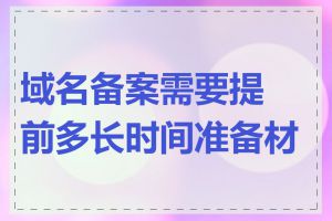 域名备案需要提前多长时间准备材料