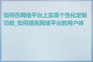 如何在网络平台上实现个性化定制功能_如何提高网络平台的用户体验