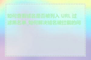 如何查看域名是否被列入 URL 过滤黑名单_如何解决域名被拦截的问题