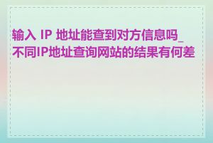 输入 IP 地址能查到对方信息吗_不同IP地址查询网站的结果有何差异