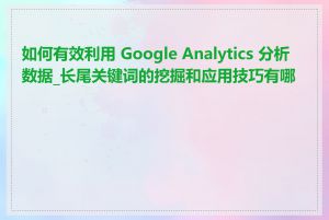 如何有效利用 Google Analytics 分析数据_长尾关键词的挖掘和应用技巧有哪些