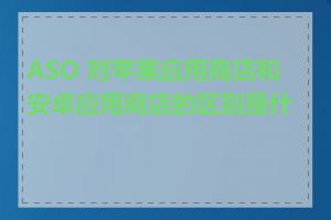 ASO 对苹果应用商店和安卓应用商店的区别是什么