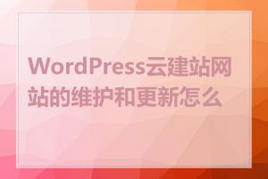WordPress云建站网站的维护和更新怎么做