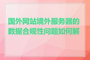 国外网站境外服务器的数据合规性问题如何解决