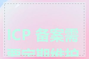 ICP 备案需要定期维护吗