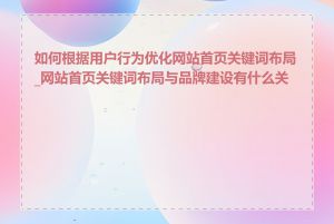 如何根据用户行为优化网站首页关键词布局_网站首页关键词布局与品牌建设有什么关系