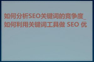 如何分析SEO关键词的竞争度_如何利用关键词工具做 SEO 优化