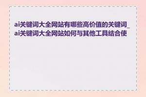 ai关键词大全网站有哪些高价值的关键词_ai关键词大全网站如何与其他工具结合使用