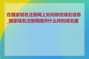 在国家域名注册网上如何修改域名信息_国家域名注册网提供什么样的域名服务