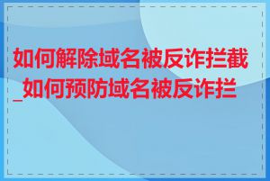 如何解除域名被反诈拦截_如何预防域名被反诈拦截