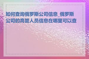 如何查询俄罗斯公司信息_俄罗斯公司的高管人员信息在哪里可以查看