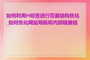 如何利用H标签进行页面结构优化_如何优化网站导航和内部链接结构