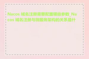 Nacos 域名注册需要配置哪些参数_Nacos 域名注册与微服务架构的关系是什么