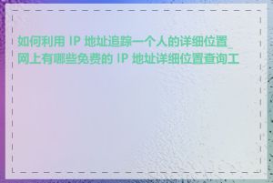 如何利用 IP 地址追踪一个人的详细位置_网上有哪些免费的 IP 地址详细位置查询工具