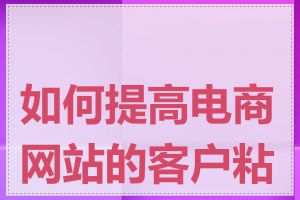 如何提高电商网站的客户粘性
