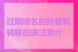 过期域名的托管和转移应该注意什么