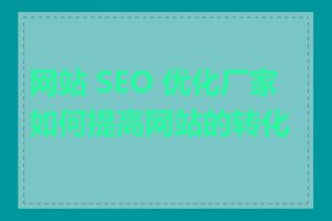 网站 SEO 优化厂家如何提高网站的转化率
