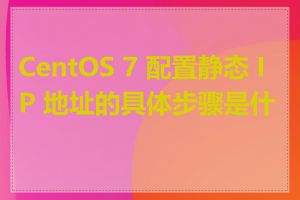 CentOS 7 配置静态 IP 地址的具体步骤是什么