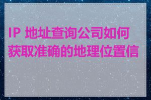 IP 地址查询公司如何获取准确的地理位置信息
