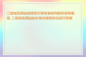 二级域名网站被搜索引擎收录的判断标准有哪些_二级域名网站的长尾关键词优化技巧有哪些
