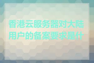 香港云服务器对大陆用户的备案要求是什么