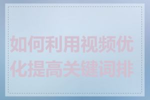 如何利用视频优化提高关键词排名