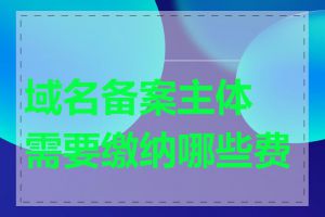 域名备案主体需要缴纳哪些费用