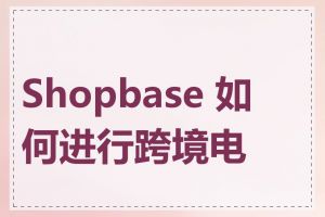 Shopbase 如何进行跨境电商