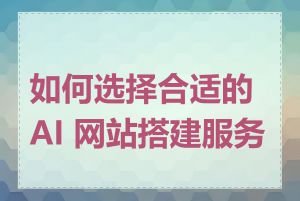 如何选择合适的 AI 网站搭建服务商