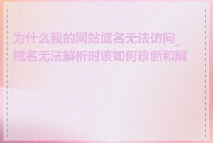 为什么我的网站域名无法访问_域名无法解析时该如何诊断和解决