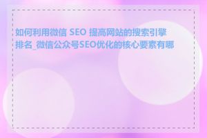 如何利用微信 SEO 提高网站的搜索引擎排名_微信公众号SEO优化的核心要素有哪些