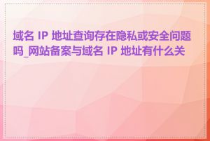 域名 IP 地址查询存在隐私或安全问题吗_网站备案与域名 IP 地址有什么关系