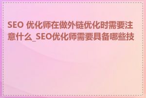 SEO 优化师在做外链优化时需要注意什么_SEO优化师需要具备哪些技能