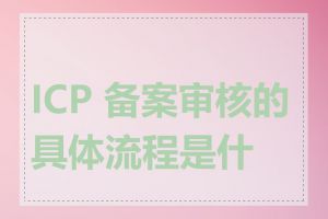 ICP 备案审核的具体流程是什么