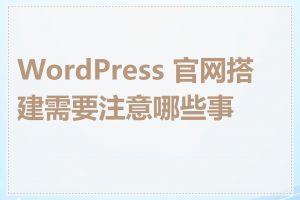WordPress 官网搭建需要注意哪些事项