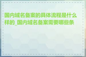 国内域名备案的具体流程是什么样的_国内域名备案需要哪些条件