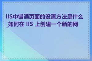 IIS中错误页面的设置方法是什么_如何在 IIS 上创建一个新的网站