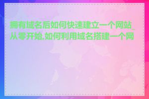 拥有域名后如何快速建立一个网站_从零开始,如何利用域名搭建一个网站