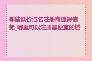 哪些低价域名注册商值得信赖_哪里可以注册最便宜的域名